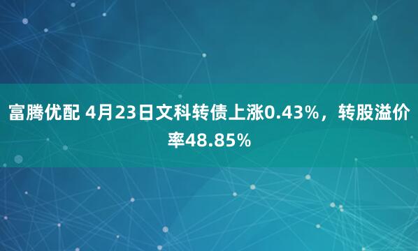 富腾优配 4月23日文科转债上涨0.43%，转股溢价率48.85%