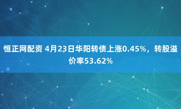 恒正网配资 4月23日华阳转债上涨0.45%，转股溢价率53.62%