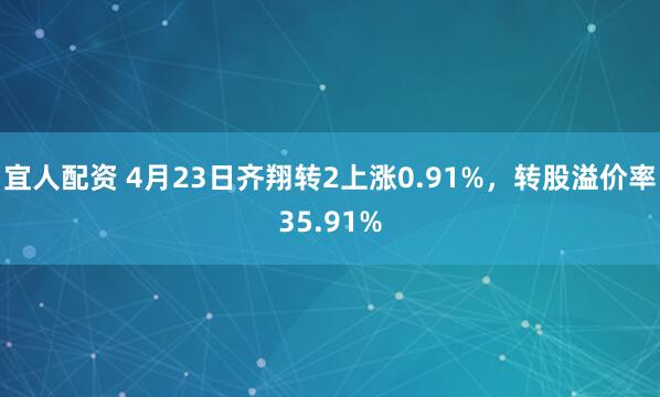 宜人配资 4月23日齐翔转2上涨0.91%，转股溢价率35.91%