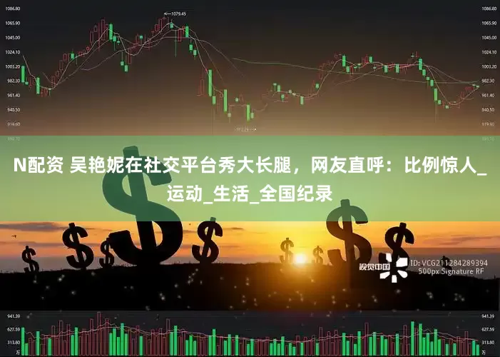 N配资 吴艳妮在社交平台秀大长腿，网友直呼：比例惊人_运动_生活_全国纪录