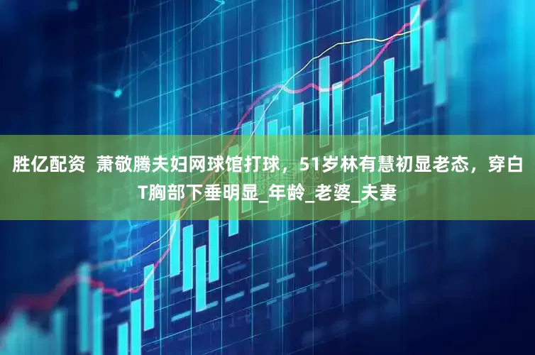 胜亿配资  萧敬腾夫妇网球馆打球，51岁林有慧初显老态，穿白T胸部下垂明显_年龄_老婆_夫妻