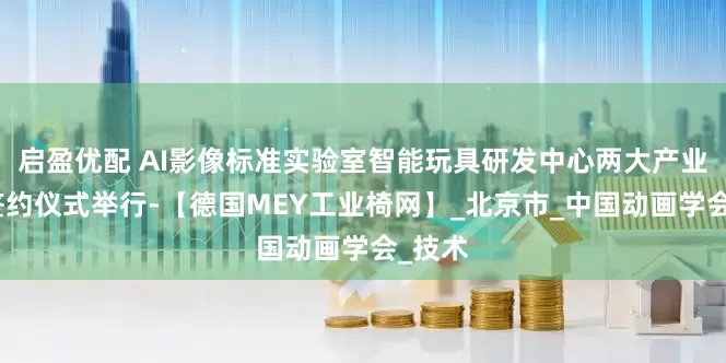 启盈优配 AI影像标准实验室智能玩具研发中心两大产业合作签约仪式举行-【德国MEY工业椅网】_北京市_中国动画学会_技术