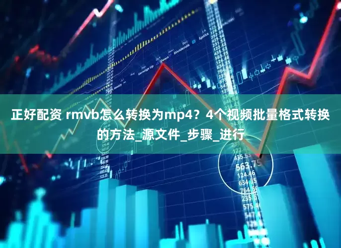 正好配资 rmvb怎么转换为mp4？4个视频批量格式转换的方法_源文件_步骤_进行