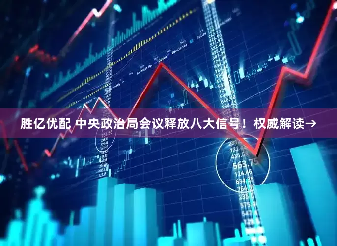 胜亿优配 中央政治局会议释放八大信号！权威解读→