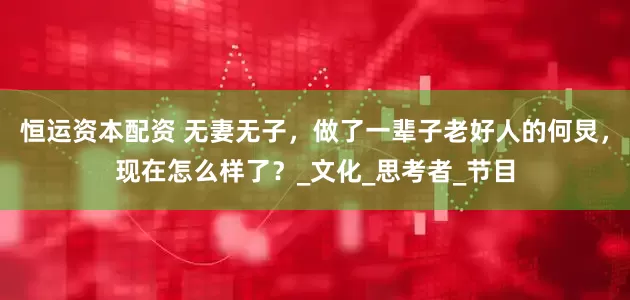 恒运资本配资 无妻无子，做了一辈子老好人的何炅，现在怎么样了？_文化_思考者_节目