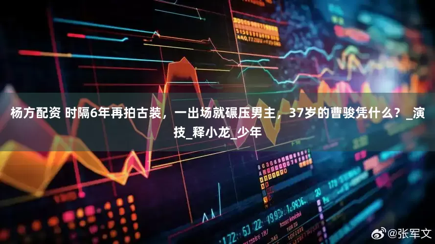 杨方配资 时隔6年再拍古装，一出场就碾压男主，37岁的曹骏凭什么？_演技_释小龙_少年