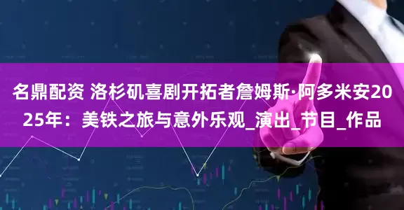 名鼎配资 洛杉矶喜剧开拓者詹姆斯·阿多米安2025年：美铁之旅与意外乐观_演出_节目_作品
