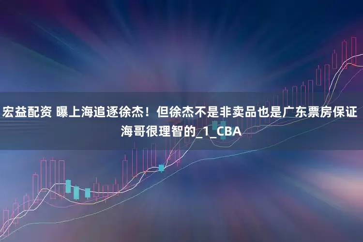 宏益配资 曝上海追逐徐杰！但徐杰不是非卖品也是广东票房保证 海哥很理智的_1_CBA