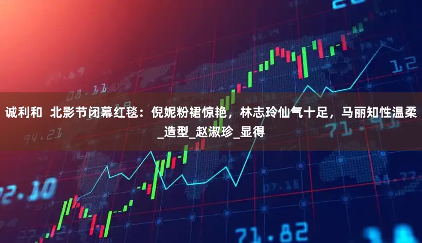 诚利和  北影节闭幕红毯：倪妮粉裙惊艳，林志玲仙气十足，马丽知性温柔_造型_赵淑珍_显得