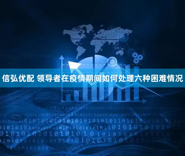 信弘优配 领导者在疫情期间如何处理六种困难情况