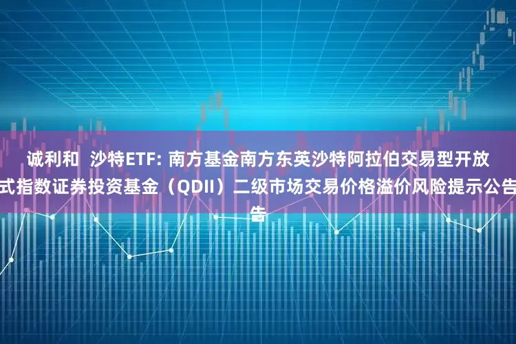 诚利和  沙特ETF: 南方基金南方东英沙特阿拉伯交易型开放式指数证券投资基金（QDII）二级市场交易价格溢价风险提示公告