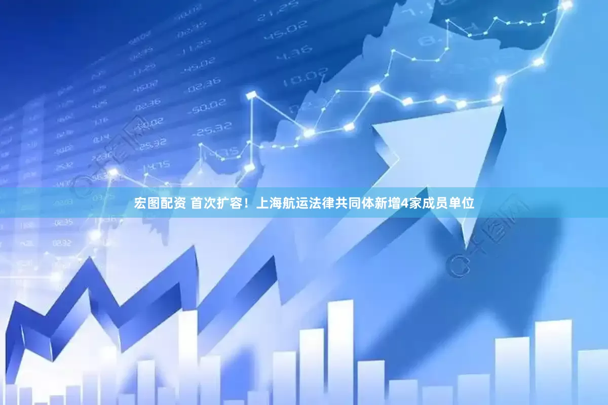 宏图配资 首次扩容！上海航运法律共同体新增4家成员单位