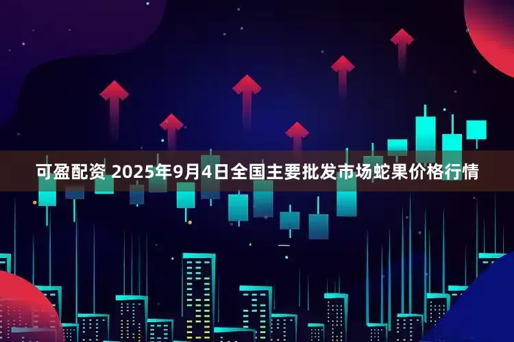 可盈配资 2025年9月4日全国主要批发市场蛇果价格行情