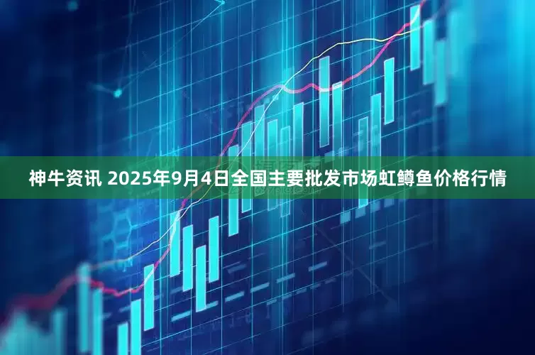 神牛资讯 2025年9月4日全国主要批发市场虹鳟鱼价格行情