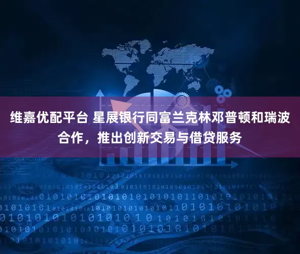维嘉优配平台 星展银行同富兰克林邓普顿和瑞波合作，推出创新交易与借贷服务