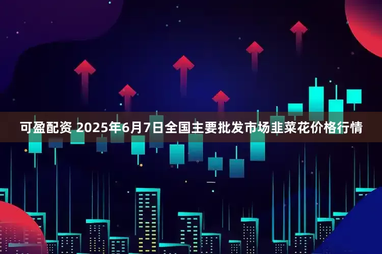 可盈配资 2025年6月7日全国主要批发市场韭菜花价格行情