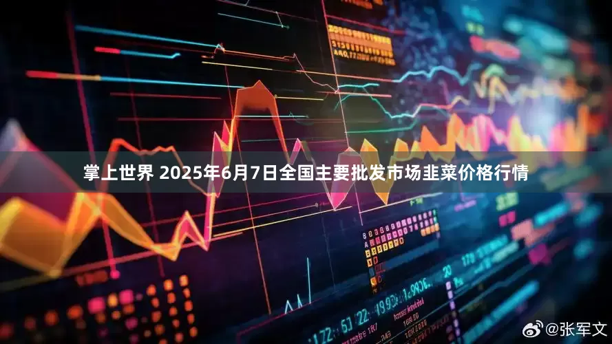 掌上世界 2025年6月7日全国主要批发市场韭菜价格行情