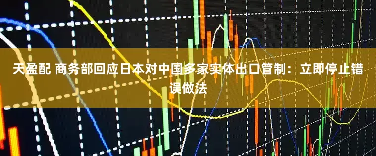 天盈配 商务部回应日本对中国多家实体出口管制：立即停止错误做法