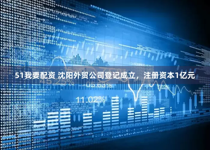 51我要配资 沈阳外贸公司登记成立，注册资本1亿元
