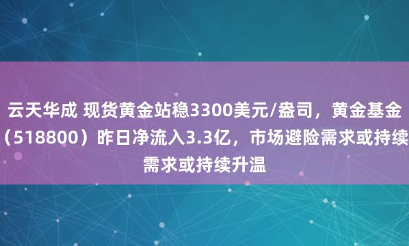 云天华成 现货黄金站稳3300美元/盎司，黄金基金ETF（518800）昨日净流入3.3亿，市场避险需求或持续升温