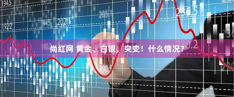 尚红网 黄金、白银，突变！什么情况？