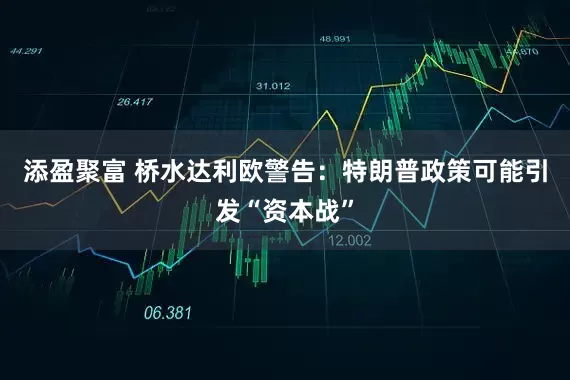 添盈聚富 桥水达利欧警告：特朗普政策可能引发“资本战”