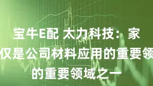 宝牛E配 太力科技：家居生活仅是公司材料应用的重要领域之一