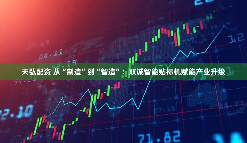 天弘配资 从“制造”到“智造”：双诚智能贴标机赋能产业升级