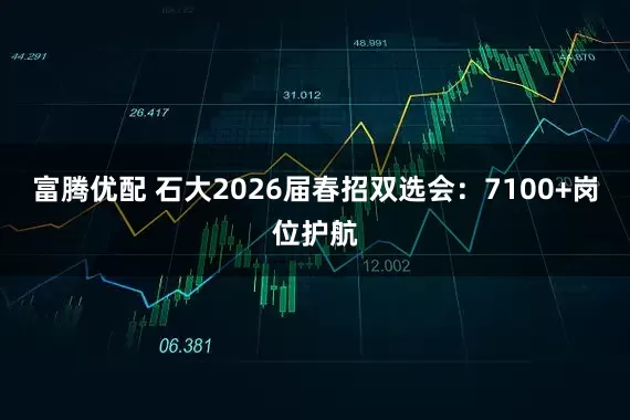 富腾优配 石大2026届春招双选会：7100+岗位护航