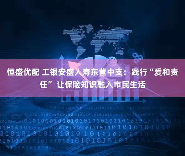 恒盛优配 工银安盛人寿东营中支：践行“爱和责任” 让保险知识融入市民生活