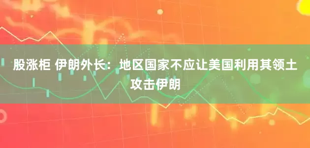 股涨柜 伊朗外长：地区国家不应让美国利用其领土攻击伊朗