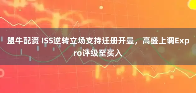 盟牛配资 ISS逆转立场支持迁册开曼，高盛上调Expro评级至买入