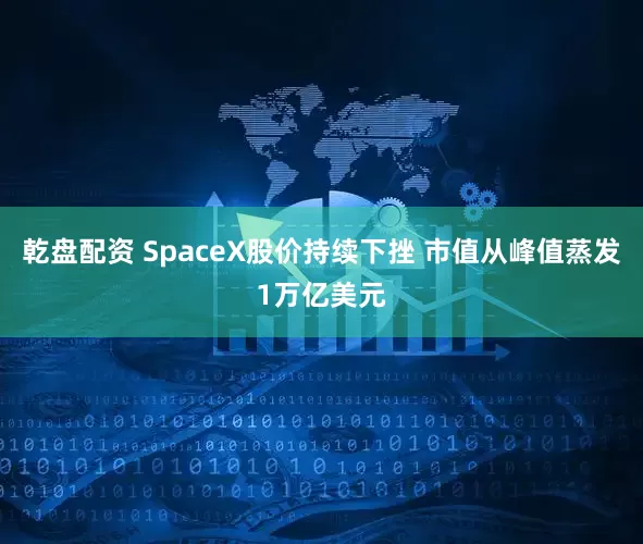 乾盘配资 SpaceX股价持续下挫 市值从峰值蒸发1万亿美元