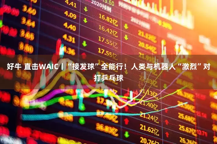 好牛 直击WAIC丨“接发球”全能行！人类与机器人“激烈”对打乒乓球