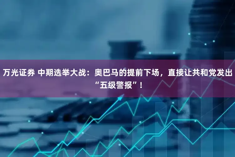万光证券 中期选举大战：奥巴马的提前下场，直接让共和党发出“五级警报”！