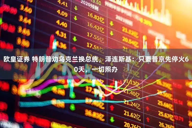 欧皇证券 特朗普劝乌克兰换总统，泽连斯基：只要普京先停火60天，一切照办